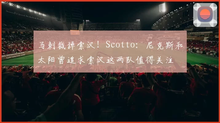 马刺裁掉索汉！Scotto：尼克斯和太阳曾追求索汉这两队值得关注