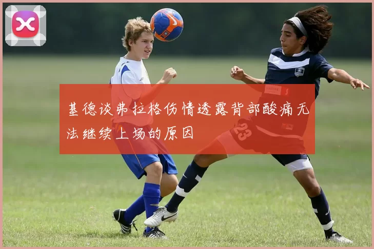 基德谈弗拉格伤情透露背部酸痛无法继续上场的原因