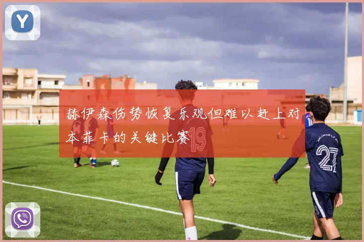 赫伊森伤势恢复乐观但难以赶上对本菲卡的关键比赛