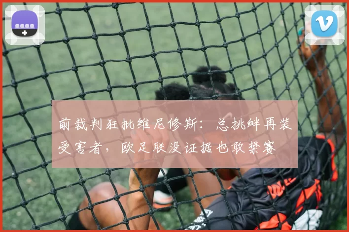 前裁判狂批维尼修斯：总挑衅再装受害者，欧足联没证据也敢禁赛
