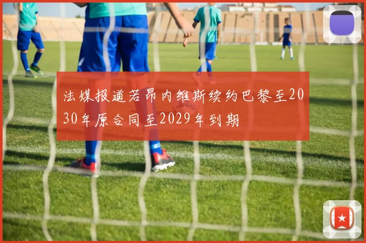 法媒报道若昂内维斯续约巴黎至2030年原合同至2029年到期
