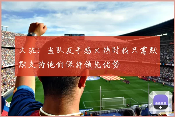 文班：当队友手感火热时我只需默默支持他们保持领先优势