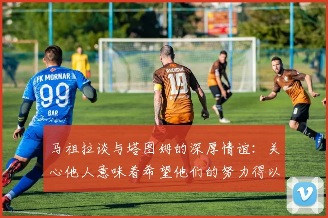 马祖拉谈与塔图姆的深厚情谊：关心他人意味着希望他们的努力得以回报