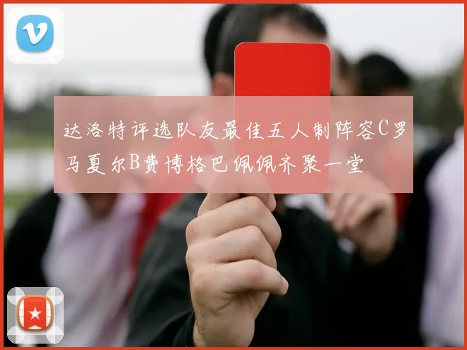 达洛特评选队友最佳五人制阵容C罗马夏尔B费博格巴佩佩齐聚一堂