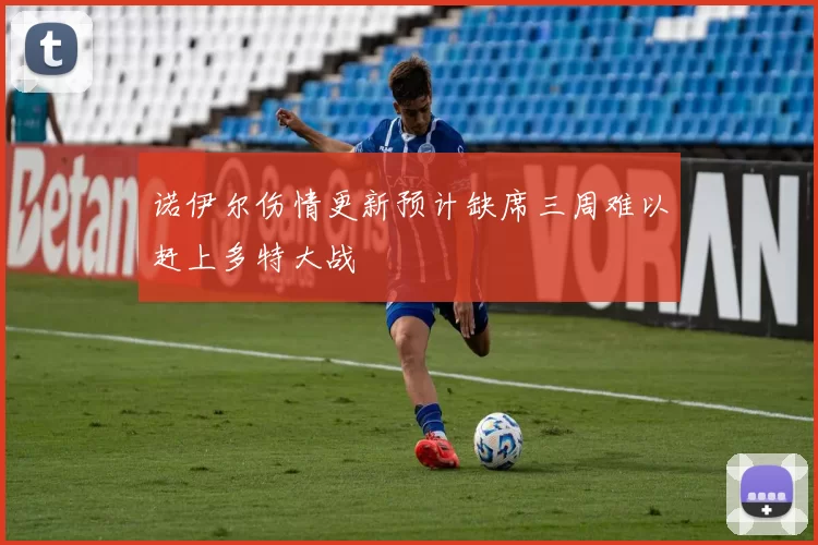 诺伊尔伤情更新预计缺席三周难以赶上多特大战