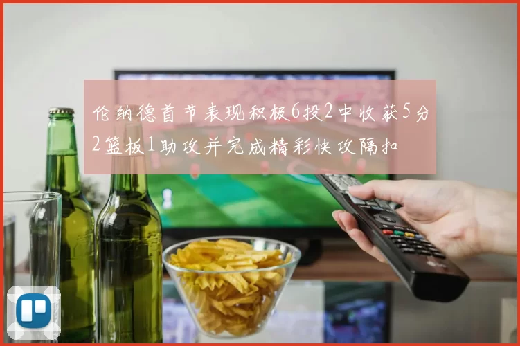 伦纳德首节表现积极6投2中收获5分2篮板1助攻并完成精彩快攻隔扣