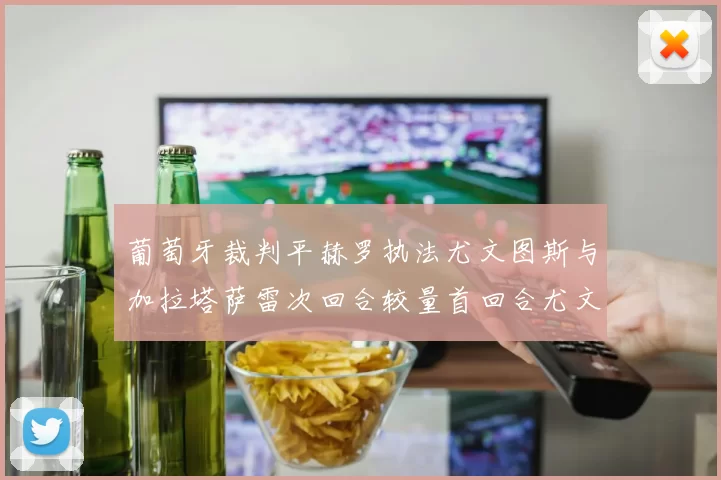 葡萄牙裁判平赫罗执法尤文图斯与加拉塔萨雷次回合较量首回合尤文惨败