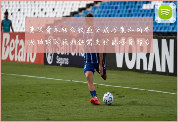 曼联青木转会收益分成方案加纳乔或助球队获利但需支付赫塔费部分收益