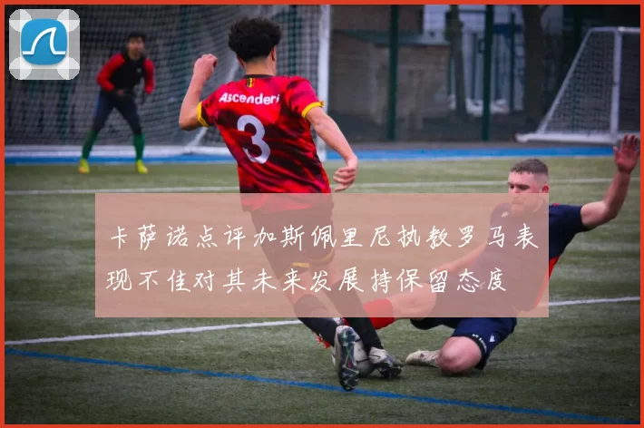 卡萨诺点评加斯佩里尼执教罗马表现不佳对其未来发展持保留态度