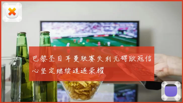 巴黎圣日耳曼联赛失利无碍欧冠信心坚定继续追逐荣耀