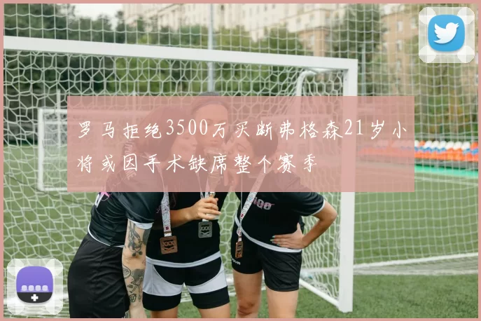 罗马拒绝3500万买断弗格森21岁小将或因手术缺席整个赛季