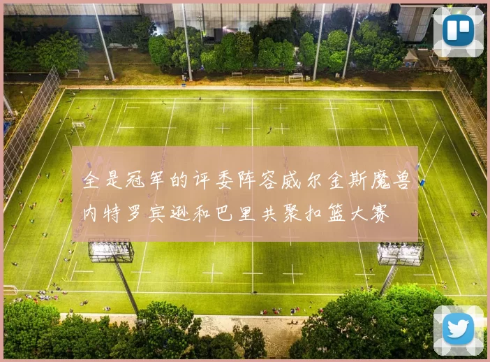 全是冠军的评委阵容威尔金斯魔兽内特罗宾逊和巴里共聚扣篮大赛