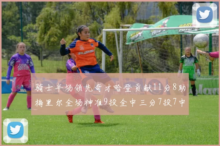 骑士半场领先奇才哈登贡献11分8助梅里尔全场神准9投全中三分7投7中