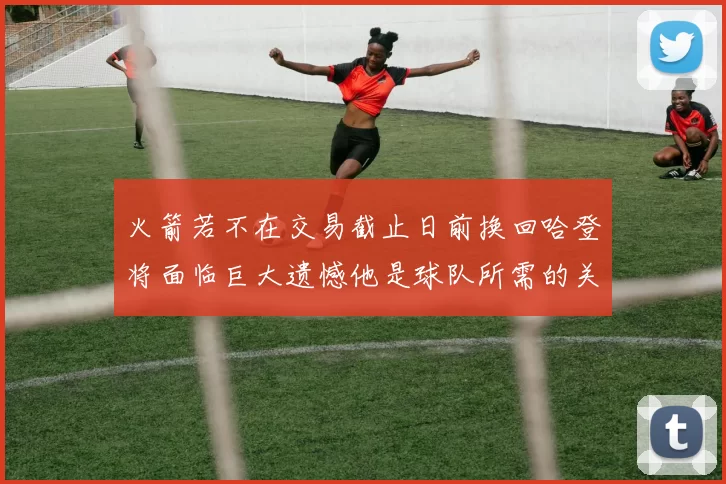 火箭若不在交易截止日前换回哈登将面临巨大遗憾他是球队所需的关键拼图