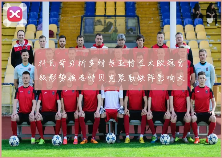 科瓦奇分析多特与亚特兰大欧冠晋级形势施洛特贝克聚勒缺阵影响大