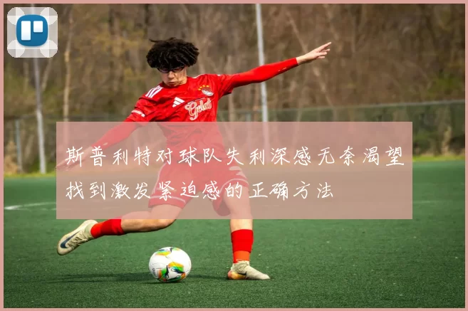 斯普利特对球队失利深感无奈渴望找到激发紧迫感的正确方法
