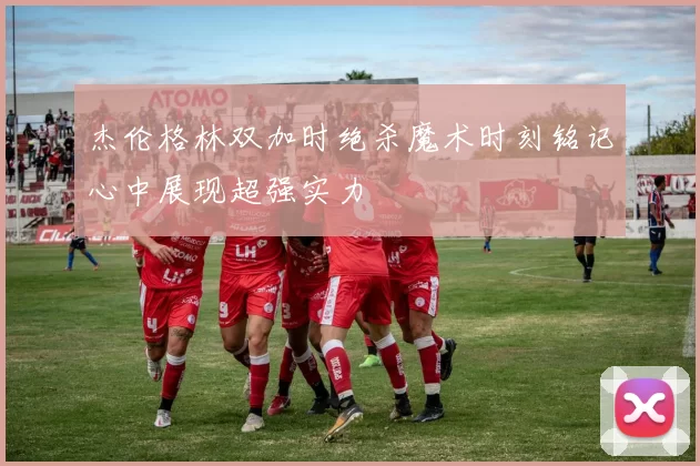 杰伦格林双加时绝杀魔术时刻铭记心中展现超强实力
