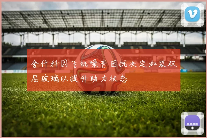 舍什科因飞机噪音困扰决定加装双层玻璃以提升助力状态