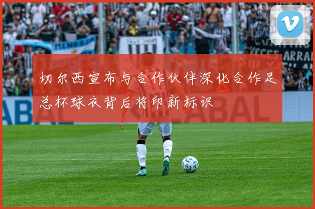 切尔西宣布与合作伙伴深化合作足总杯球衣背后将印新标识