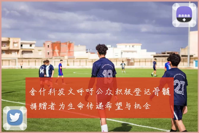 舍什科发文呼吁公众积极登记骨髓捐赠者为生命传递希望与机会