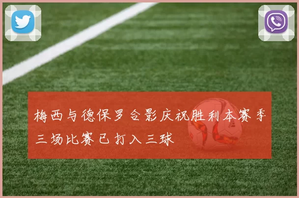 梅西与德保罗合影庆祝胜利本赛季三场比赛已打入三球