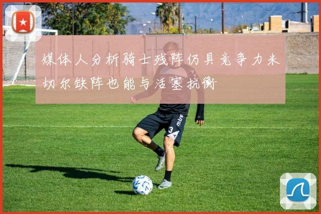 媒体人分析骑士残阵仍具竞争力米切尔缺阵也能与活塞抗衡