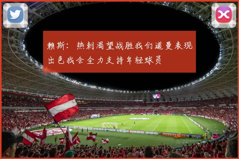 赖斯：热刺渴望战胜我们道曼表现出色我会全力支持年轻球员