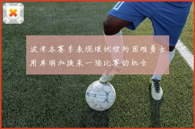 波津本赛季表现堪忧续约困难勇士用库明加换来一场比赛的机会