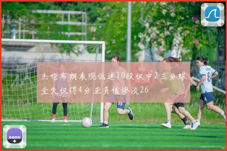 杰伦布朗表现低迷10投仅中2三分球全失仅得4分正负值惨淡26