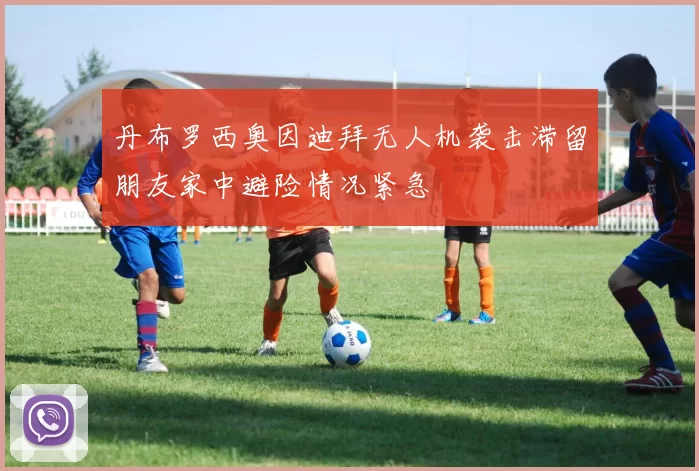 丹布罗西奥因迪拜无人机袭击滞留朋友家中避险情况紧急
