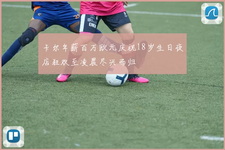 卡尔年薪百万欧元庆祝18岁生日夜店狂欢至凌晨尽兴而归