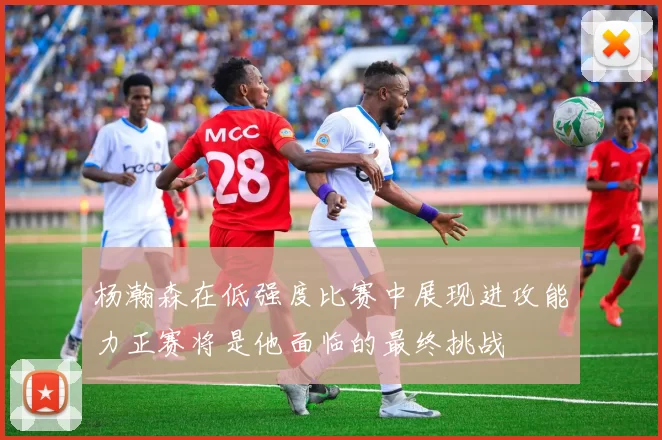 杨瀚森在低强度比赛中展现进攻能力正赛将是他面临的最终挑战