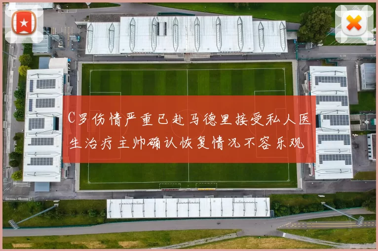C罗伤情严重已赴马德里接受私人医生治疗主帅确认恢复情况不容乐观