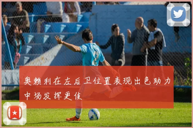 奥赖利在左后卫位置表现出色助力中场发挥更佳