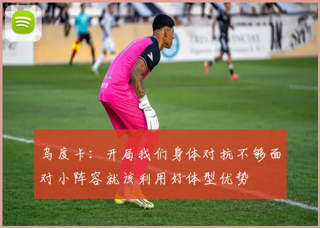 乌度卡：开局我们身体对抗不够面对小阵容就该利用好体型优势