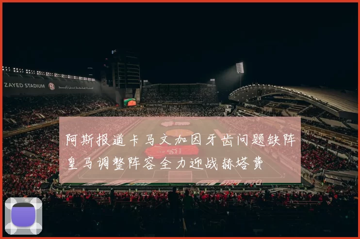 阿斯报道卡马文加因牙齿问题缺阵皇马调整阵容全力迎战赫塔费