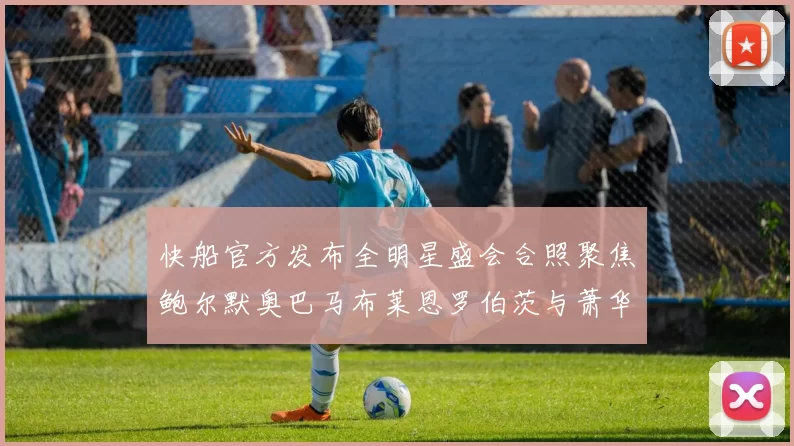 快船官方发布全明星盛会合照聚焦鲍尔默奥巴马布莱恩罗伯茨与萧华同框亮相