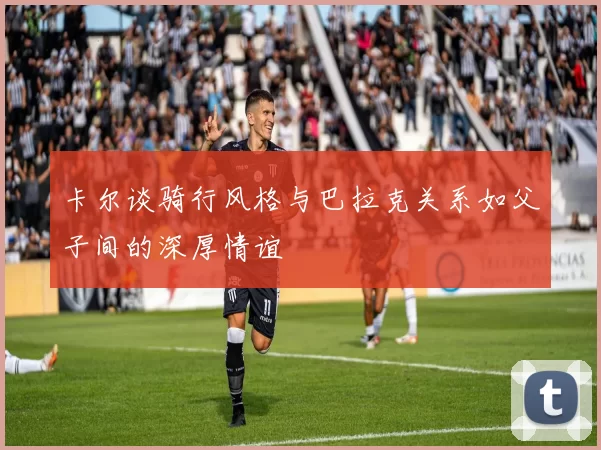 卡尔谈骑行风格与巴拉克关系如父子间的深厚情谊