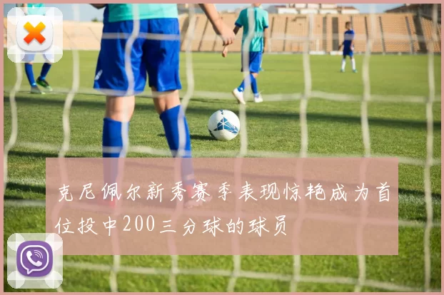 克尼佩尔新秀赛季表现惊艳成为首位投中200三分球的球员