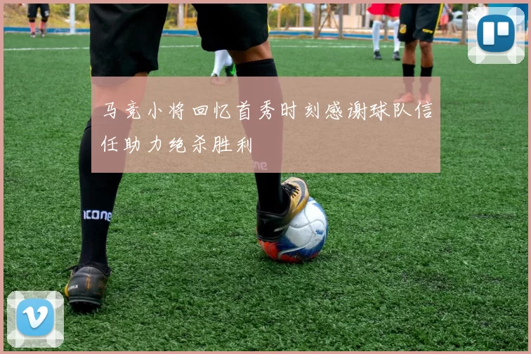 马竞小将回忆首秀时刻感谢球队信任助力绝杀胜利