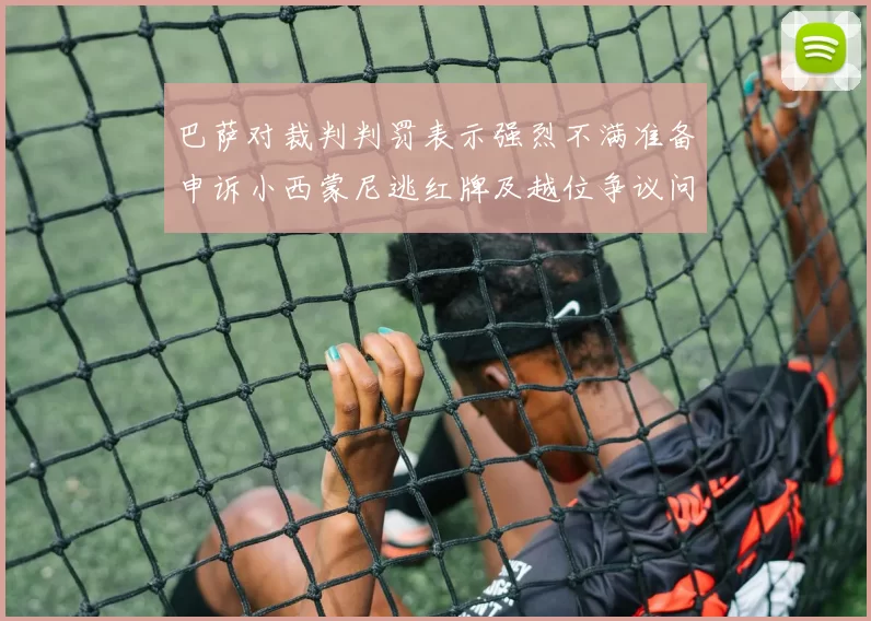 巴萨对裁判判罚表示强烈不满准备申诉小西蒙尼逃红牌及越位争议问题